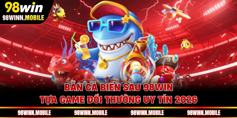 Bắn Cá Biển Sâu 98WIN - Tựa Game Đổi Thưởng Uy Tín 2026