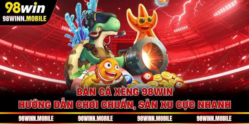 Bắn Cá Xèng 98WIN - Hướng Dẫn Chơi Chuẩn, Săn Xu Cực Nhanh