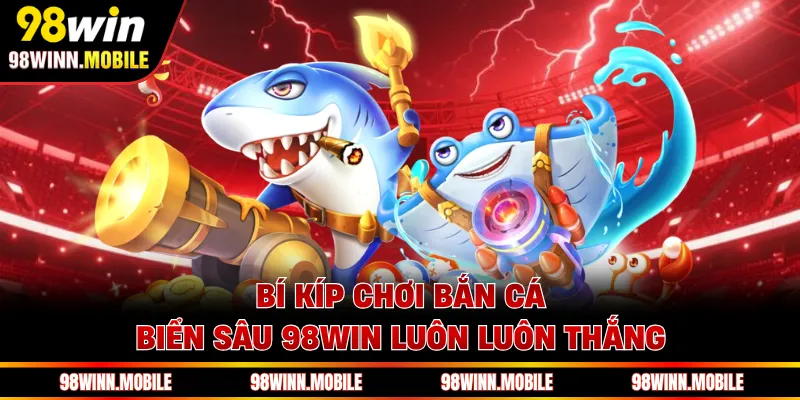 Bí kíp chơi bắn cá biển sâu 98WIN luôn luôn thắng