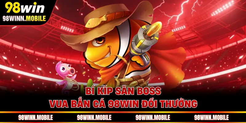 Bí kíp săn boss Vua Bắn Cá 98WIN đổi thưởng