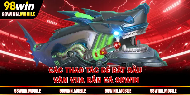 Các thao tác để bắt đầu ván Vua Bắn Cá 98WIN