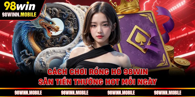 Cách Chơi Rồng Hổ 98WIN - Săn Tiền Thưởng Hot Mỗi Ngày