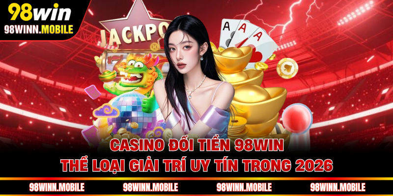 Casino Đổi Tiền 98WIN - Thể Loại Giải Trí Uy Tín Trong 2026