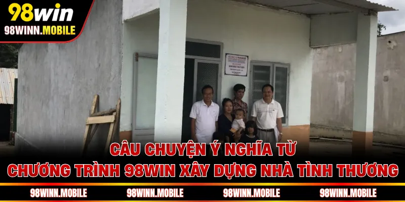 Câu chuyện ý nghĩa từ chương trình 98WIN xây dựng nhà tình thương 