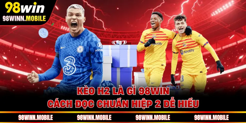 Kèo H2 Là Gì 98WIN - Cách Đọc Chuẩn Hiệp 2 Dễ Hiểu