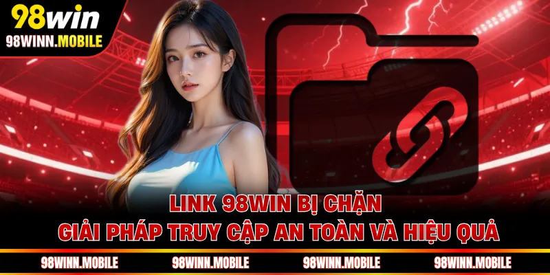 Link 98WIN Bị Chặn - Giải Pháp Truy Cập An Toàn Và Hiệu Quả
