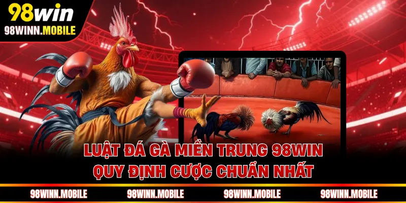 Luật Đá Gà Miền Trung 98WIN - Quy Định Cược Chuẩn Nhất