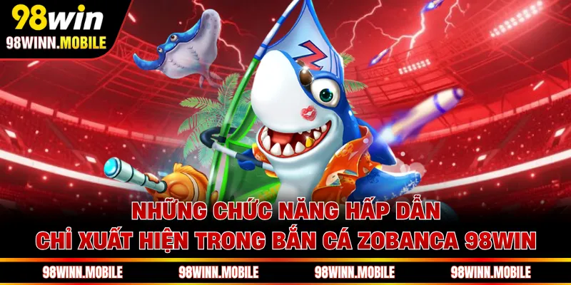 Những chức năng hấp dẫn chỉ xuất hiện trong bắn cá Zobanca 98WIN 