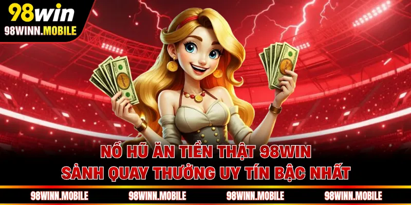 Nổ Hũ Ăn Tiền Thật 98WIN - Sảnh Quay Thưởng Uy Tín Bậc Nhất