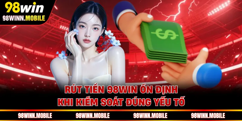 Rút tiền 98WIN ổn định khi kiểm soát đúng yếu tố