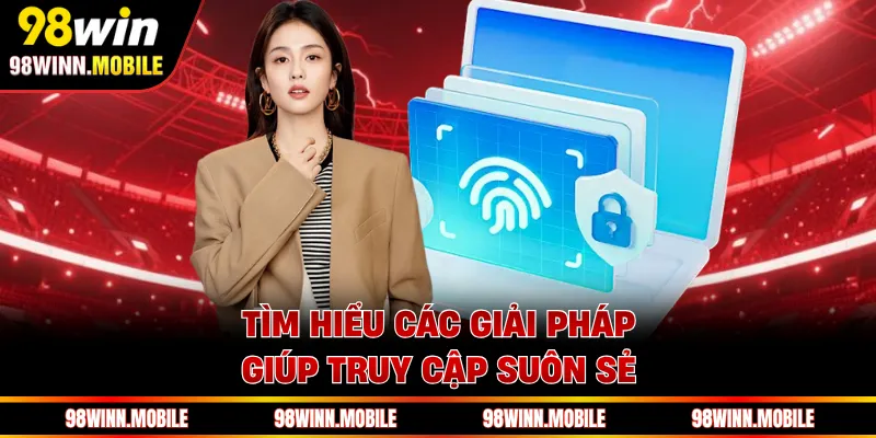 Tìm hiểu các giải pháp giúp truy cập suôn sẻ