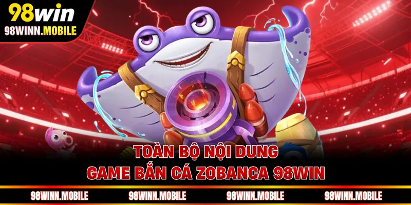 Toàn bộ nội dung game bắn cá Zobanca 98WIN 