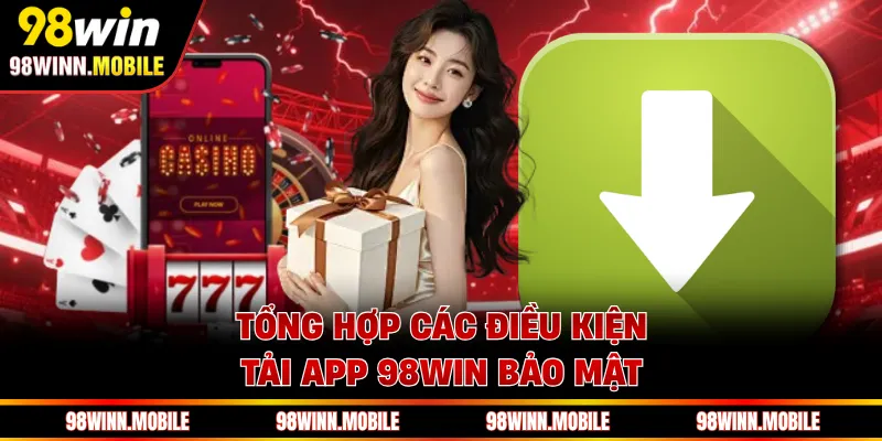 Tổng hợp các điều kiện tải app 98WIN bảo mật