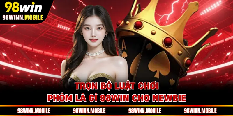 Trọn bộ luật chơi phỏm là gì 98WIN cho newbie