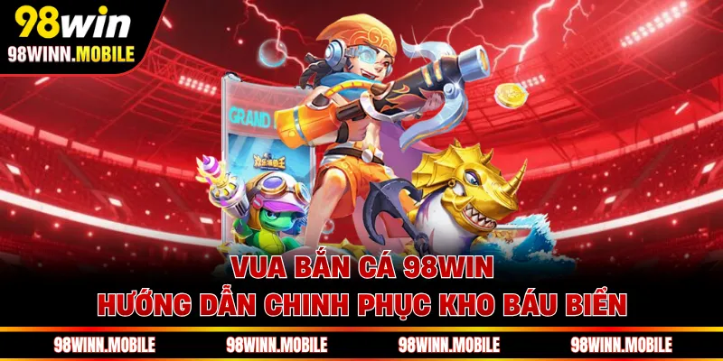 Vua Bắn Cá 98WIN - Hướng Dẫn Chinh Phục Kho Báu Biển